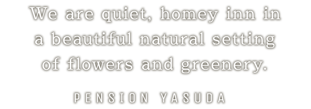 We are quiet, homey inn in a beautiful natural setting of flowers and greenery.PENSION YASUDA